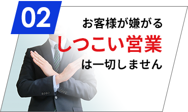 お客様が嫌がるしつこい営業は一切しません